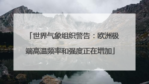 世界气象组织警告：欧洲极端高温频率和强度正在增加