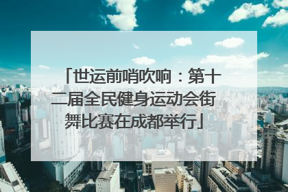 世运前哨吹响：第十二届全民健身运动会街舞比赛在成都举行