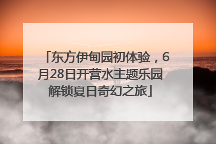 东方伊甸园初体验，6月28日开营水主题乐园解锁夏日奇幻之旅