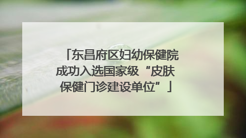 东昌府区妇幼保健院成功入选国家级“皮肤保健门诊建设单位”