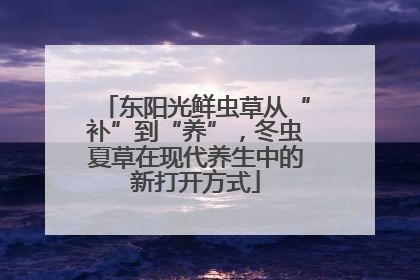 东阳光鲜虫草从“补”到“养”，冬虫夏草在现代养生中的新打开方式