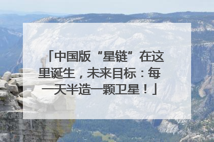 中国版“星链”在这里诞生，未来目标：每一天半造一颗卫星！