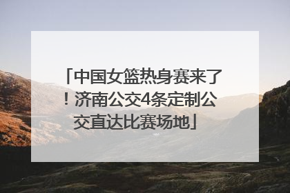 中国女篮热身赛来了！济南公交4条定制公交直达比赛场地