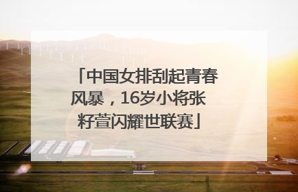 中国女排刮起青春风暴，16岁小将张籽萱闪耀世联赛