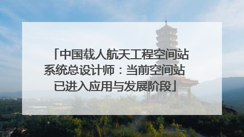 中国载人航天工程空间站系统总设计师：当前空间站已进入应用与发展阶段