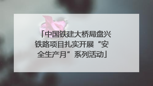 中国铁建大桥局盘兴铁路项目扎实开展“安全生产月”系列活动
