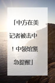 中方在美记者被击中！中领馆紧急提醒