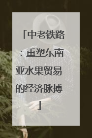 中老铁路：重塑东南亚水果贸易的经济脉搏
