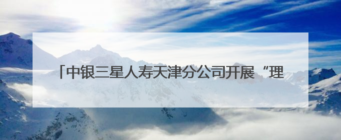 中银三星人寿天津分公司开展“理性投资 守护财富-515投资者保护宣传日”主题教育宣传活动