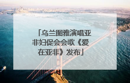 乌兰图雅演唱亚非妇促会会歌《爱在亚非》发布
