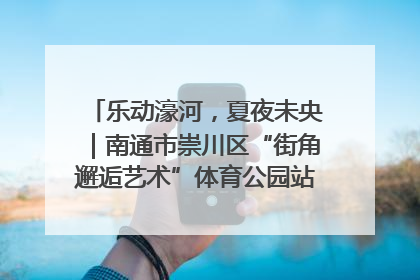 乐动濠河，夏夜未央｜南通市崇川区“街角邂逅艺术”体育公园站首场活动开演