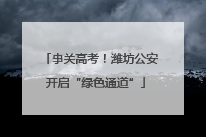 事关高考！潍坊公安开启“绿色通道”