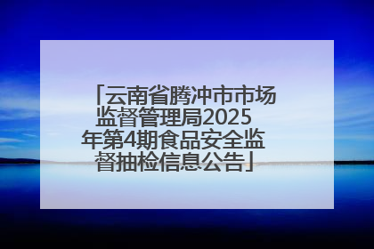 云南省腾冲市市场监督管理局2025年第4期食品安全监督抽检信息公告