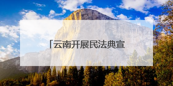 云南开展民法典宣传赋能边疆高质量发展 法治种子在云岭大地生根发芽