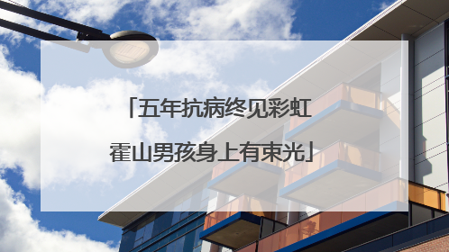 五年抗病终见彩虹 霍山男孩身上有束光