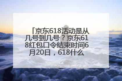 京东618活动是从几号到几号？京东618红包口令结束时间6月20日，618什么时候买最便宜