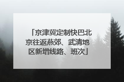 京津冀定制快巴北京往返燕郊、武清地区新增线路、班次