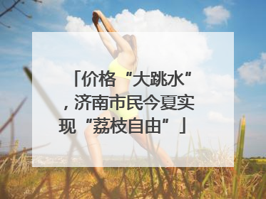 价格“大跳水”，济南市民今夏实现“荔枝自由”