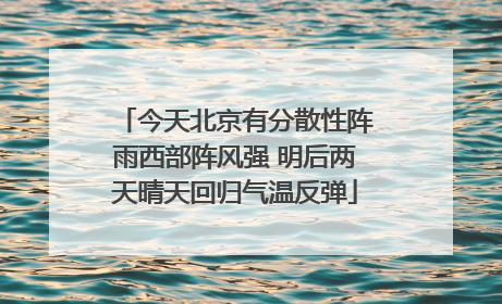 今天北京有分散性阵雨西部阵风强 明后两天晴天回归气温反弹