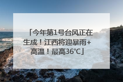 今年第1号台风正在生成！江西将迎暴雨+高温！最高36℃