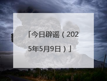 今日辟谣（2025年5月9日）