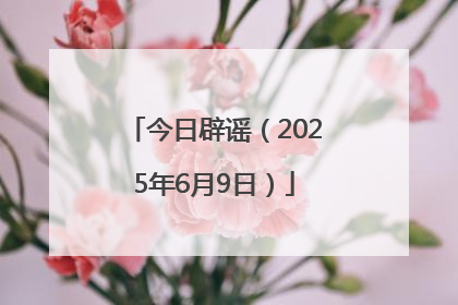 今日辟谣（2025年6月9日）