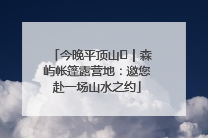 今晚平顶山⑫｜森屿帐篷露营地：邀您赴一场山水之约