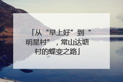 从“早上好”到“明星村”，常山达塘村的蝶变之路