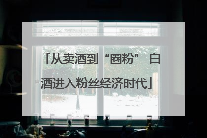 从卖酒到“圈粉” 白酒进入粉丝经济时代