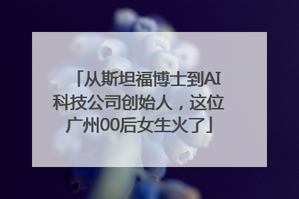 从斯坦福博士到AI科技公司创始人，这位广州00后女生火了
