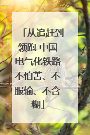 从追赶到领跑 中国电气化铁路不怕苦、不服输、不含糊