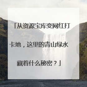 从资源宝库变网红打卡地，这里的青山绿水藏着什么秘密？