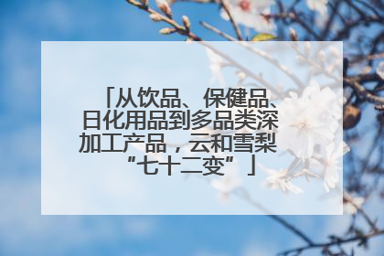从饮品、保健品、日化用品到多品类深加工产品，云和雪梨“七十二变”