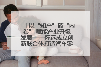 以“知产”破“内卷” 赋能产业升级发展——怀远成立创新联合体打造汽车零部件产业新高地