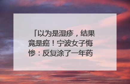 以为是湿疹，结果竟是癌！宁波女子悔惨：反复涂了一年药膏都没好！很多患者首诊都去了皮肤科