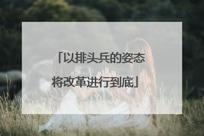 以排头兵的姿态将改革进行到底