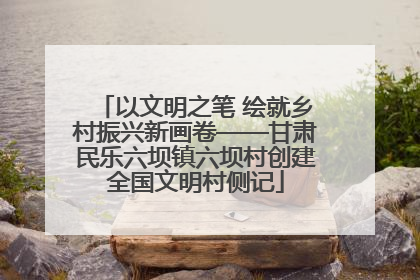 以文明之笔 绘就乡村振兴新画卷——甘肃民乐六坝镇六坝村创建全国文明村侧记