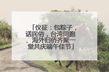 仪征：包粽子，话民俗，台湾同胞、海外归侨齐聚一堂共庆端午佳节