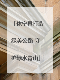休宁县打造绿美公路 守护绿水青山
