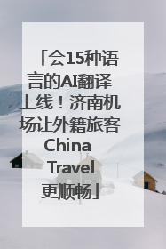 会15种语言的AI翻译上线！济南机场让外籍旅客China Travel更顺畅