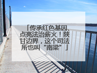 传承红色基因、点亮法治薪火！陕甘边界，这个司法所也叫“南梁”
