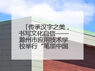 传承汉字之美，书写文化自信——滁州市应用技术学校举行“笔墨中国”汉字书写比赛表彰大会