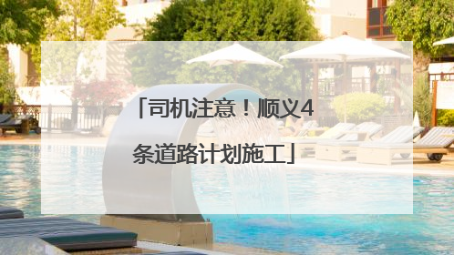 司机注意！顺义4条道路计划施工