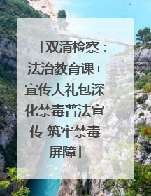 双清检察：法治教育课+宣传大礼包深化禁毒普法宣传 筑牢禁毒屏障