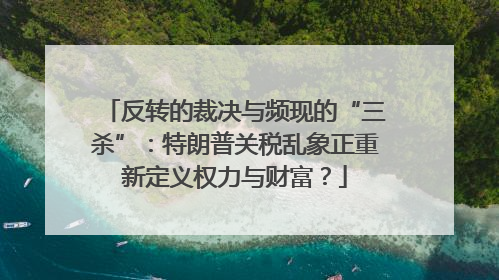 反转的裁决与频现的“三杀”：特朗普关税乱象正重新定义权力与财富？