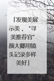 发现美展示美，“寻美推荐官”颜大卿用镜头记录多样美好
