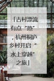 古村漂流有点“热”，杭州桐庐乡村开启“水上穿越”之旅