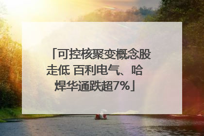 可控核聚变概念股走低 百利电气、哈焊华通跌超7%