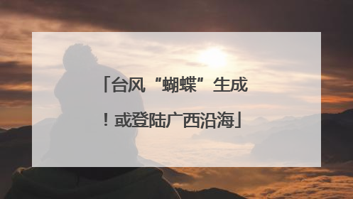 台风“蝴蝶”生成！或登陆广西沿海