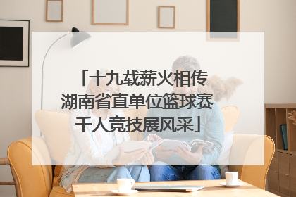 十九载薪火相传 湖南省直单位篮球赛千人竞技展风采